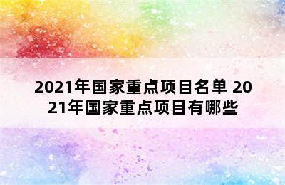 2021年国家重点项目名单 2021年国家重点项目有哪些